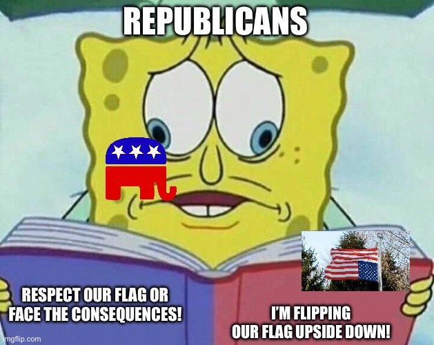 Never disrespect your flag. | REPUBLICANS; RESPECT OUR FLAG OR FACE THE CONSEQUENCES! I’M FLIPPING OUR FLAG UPSIDE DOWN! | image tagged in cross eyed spongebob | made w/ Imgflip meme maker