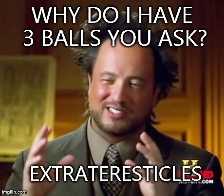 Ancient Aliens | WHY DO I HAVE 3 BALLS YOU ASK? EXTRATERESTICLES | image tagged in memes,ancient aliens | made w/ Imgflip meme maker
