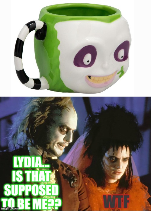 Found this ugly mug | LYDIA... IS THAT SUPPOSED TO BE ME?? WTF | image tagged in beetlejuice,ugly,mug,meme | made w/ Imgflip meme maker