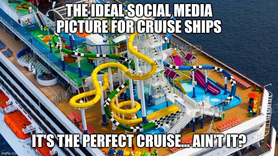 Ideal Cruise Ship | THE IDEAL SOCIAL MEDIA PICTURE FOR CRUISE SHIPS; IT'S THE PERFECT CRUISE... AIN'T IT? | image tagged in cruise ship,ship,boats,ocean,water | made w/ Imgflip meme maker