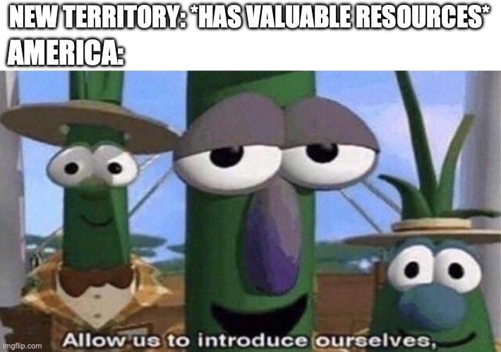 VeggieTales 'Allow us to introduce ourselfs' | NEW TERRITORY: *HAS VALUABLE RESOURCES*; AMERICA: | image tagged in veggietales 'allow us to introduce ourselfs' | made w/ Imgflip meme maker