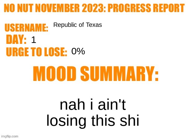 No Nut November 2023 Progress Report | Republic of Texas; 1; 0%; nah i ain't losing this shi | image tagged in no nut november 2023 progress report | made w/ Imgflip meme maker