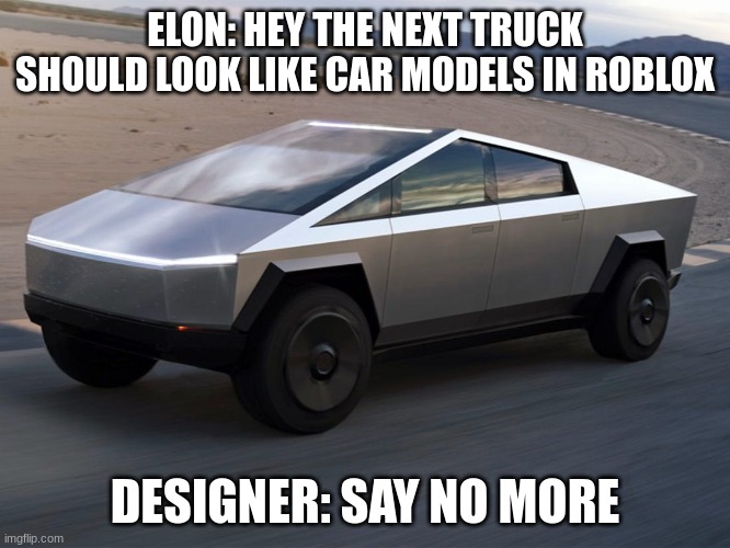 Cybertruck | ELON: HEY THE NEXT TRUCK SHOULD LOOK LIKE CAR MODELS IN ROBLOX; DESIGNER: SAY NO MORE | image tagged in cybertruck | made w/ Imgflip meme maker