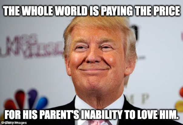 He had $ for therapy / undeserving of pity | THE WHOLE WORLD IS PAYING THE PRICE; FOR HIS PARENT'S INABILITY TO LOVE HIM. | image tagged in donald trump approves | made w/ Imgflip meme maker