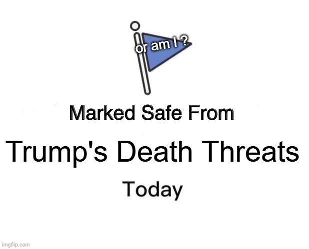 Trump Death Threats | or am I ? Trump's Death Threats | image tagged in memes,marked safe from | made w/ Imgflip meme maker