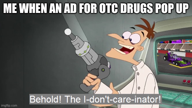 the i don't care inator | ME WHEN AN AD FOR OTC DRUGS POP UP | image tagged in the i don't care inator | made w/ Imgflip meme maker