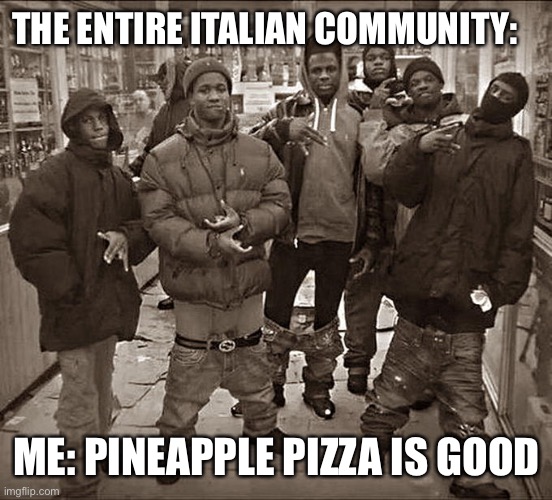 Pineapple pizza is good I can’t deny | THE ENTIRE ITALIAN COMMUNITY:; ME: PINEAPPLE PIZZA IS GOOD | image tagged in all my homies hate | made w/ Imgflip meme maker