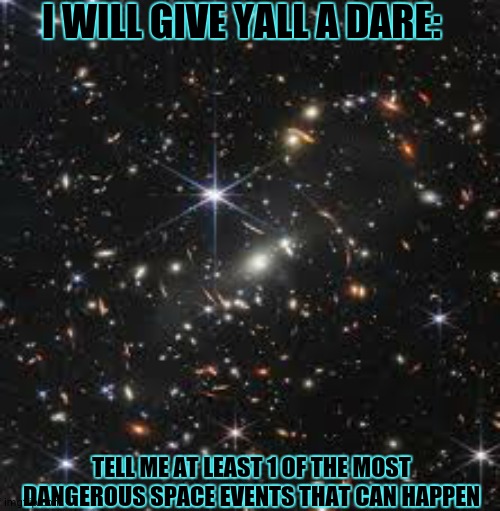 day 2 of space facts: | I WILL GIVE YALL A DARE:; TELL ME AT LEAST 1 OF THE MOST DANGEROUS SPACE EVENTS THAT CAN HAPPEN | image tagged in i dare u,to do it,space is soo beautiful,and terrifyingly big lmao,but still cool,yay | made w/ Imgflip meme maker