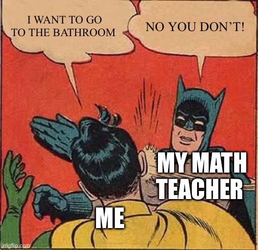 My math teacher | I WANT TO GO TO THE BATHROOM; NO YOU DON’T! MY MATH TEACHER; ME | image tagged in memes,batman slapping robin | made w/ Imgflip meme maker