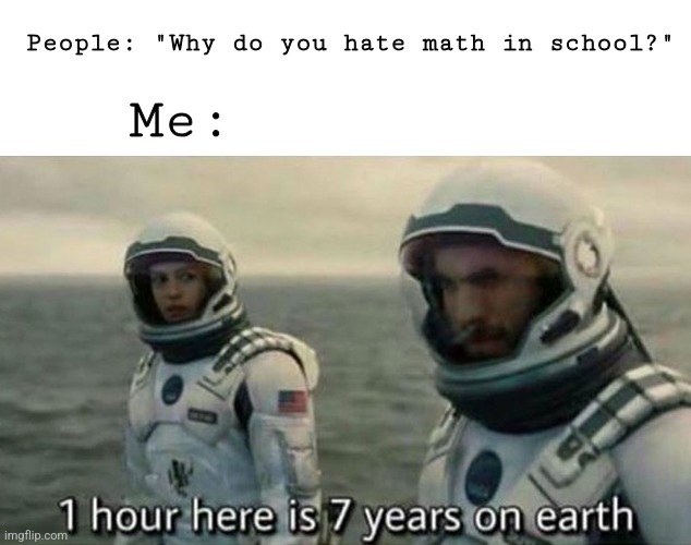 Interstellar 7 years | People: "Why do you hate math in school?"; Me: | image tagged in interstellar 7 years | made w/ Imgflip meme maker