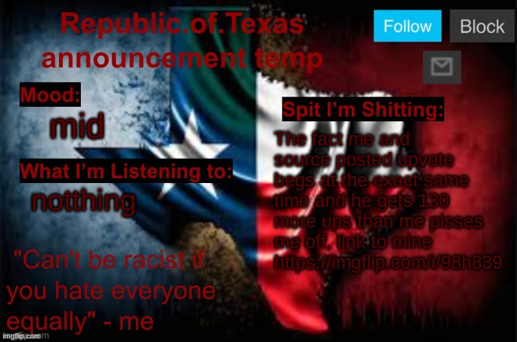 Republic of Texas announcement template (thanks celestial) | mid; The fact me and source posted upvote begs at the exact same time and he gets 130 more ups than me pisses me off, link to mine https://imgflip.com/i/98h839; notthing | image tagged in republic of texas announcement template thanks celestial | made w/ Imgflip meme maker