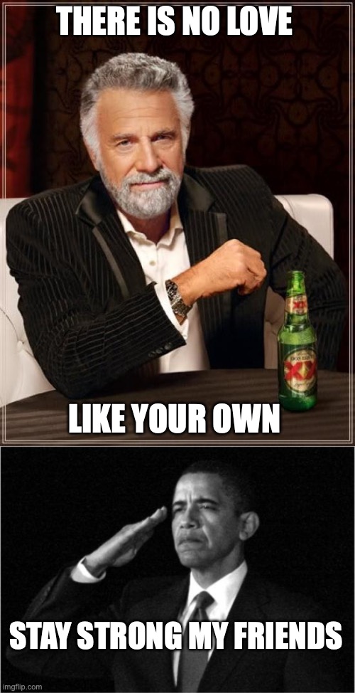 THERE IS NO LOVE; LIKE YOUR OWN; STAY STRONG MY FRIENDS | image tagged in memes,the most interesting man in the world,obama-salute | made w/ Imgflip meme maker