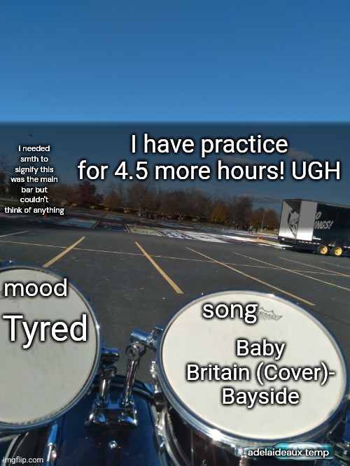 adelaideaux temp mk iv | I have practice for 4.5 more hours! UGH; Tyred; Baby Britain (Cover)- Bayside | image tagged in adelaideaux temp mk iv | made w/ Imgflip meme maker