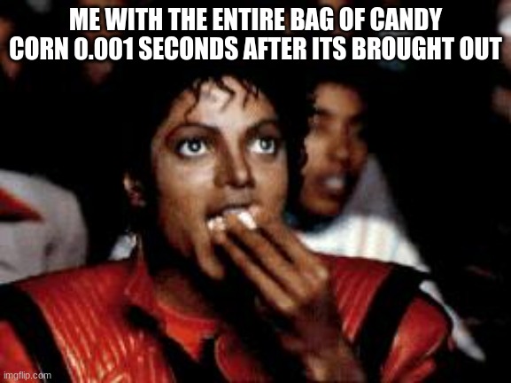 michael jackson eating popcorn | ME WITH THE ENTIRE BAG OF CANDY CORN 0.001 SECONDS AFTER ITS BROUGHT OUT | image tagged in michael jackson eating popcorn | made w/ Imgflip meme maker