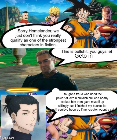 Strongest characters in fiction | Geto in; i fought a fraud who used the power of love n childish shii and nearly cooked him then gave myself up willingly cuz i finished my bucket list and i couldve been op if my creator wasnt a cat | image tagged in strongest characters in fiction | made w/ Imgflip meme maker