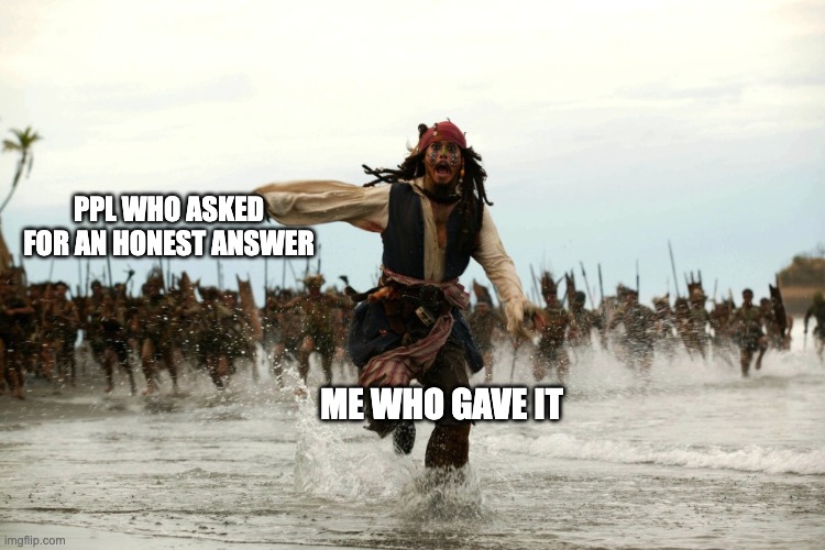 captain jack sparrow running | PPL WHO ASKED FOR AN HONEST ANSWER; ME WHO GAVE IT | image tagged in captain jack sparrow running | made w/ Imgflip meme maker