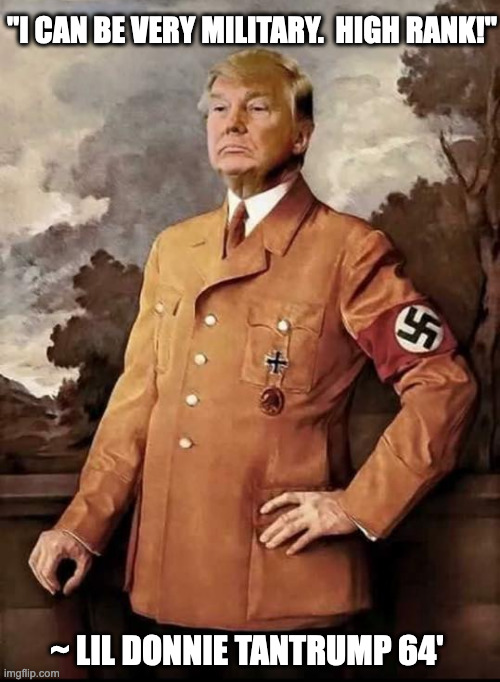 Yeah, it's real quote. Because he's a real POS. | "I CAN BE VERY MILITARY.  HIGH RANK!"; ~ LIL DONNIE TANTRUMP 64' | image tagged in trump in nazi uniform dreaming of 2025 fascist tyranny | made w/ Imgflip meme maker