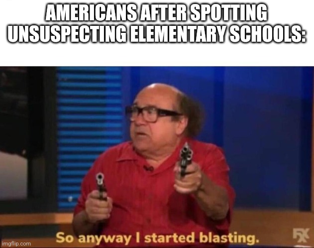 I have a lot of weeks with no memes posted to make up for | AMERICANS AFTER SPOTTING UNSUSPECTING ELEMENTARY SCHOOLS: | image tagged in so anyway i started blasting | made w/ Imgflip meme maker