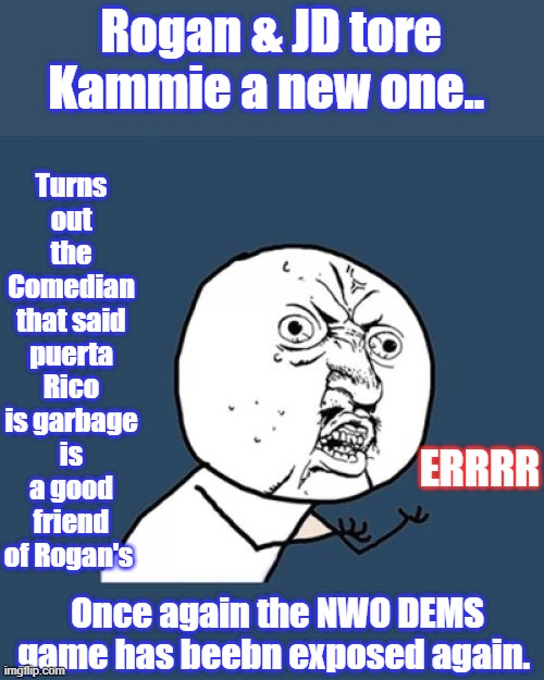 Y U No | Rogan & JD tore Kammie a new one.. Turns out the Comedian that said puerta Rico is garbage is a good friend of Rogan's; ERRRR; Once again the NWO DEMS game has beebn exposed again. | image tagged in memes,y u no | made w/ Imgflip meme maker