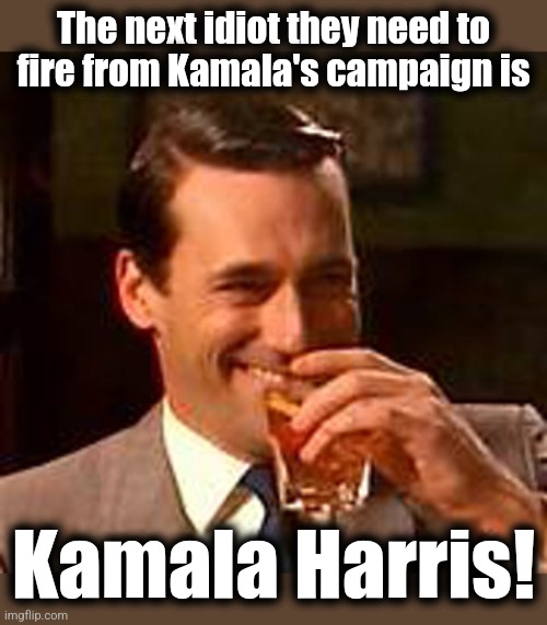 Jon Hamm mad men | The next idiot they need to fire from Kamala's campaign is Kamala Harris! | image tagged in jon hamm mad men | made w/ Imgflip meme maker