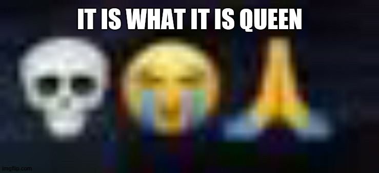 low quality skull and crying and praying emojis | IT IS WHAT IT IS QUEEN | image tagged in low quality skull and crying and praying emojis | made w/ Imgflip meme maker