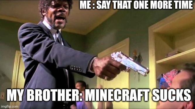 Say what again | ME : SAY THAT ONE MORE TIME; MY BROTHER: MINECRAFT SUCKS | image tagged in say what again | made w/ Imgflip meme maker