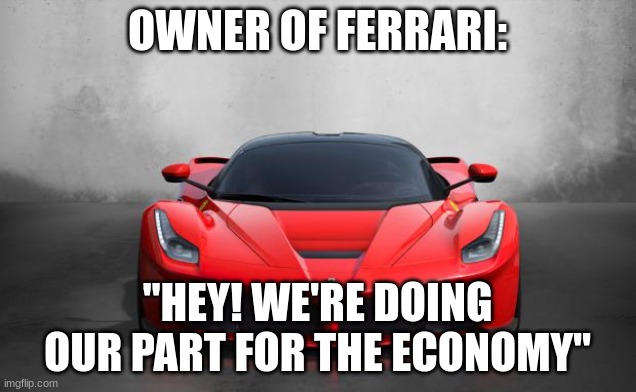 Ferrari be like | OWNER OF FERRARI:; "HEY! WE'RE DOING OUR PART FOR THE ECONOMY" | image tagged in ferrari | made w/ Imgflip meme maker