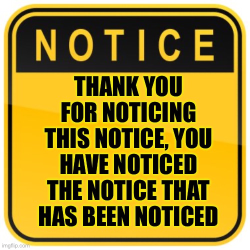 Goofy notice sign | THANK YOU FOR NOTICING THIS NOTICE, YOU HAVE NOTICED THE NOTICE THAT HAS BEEN NOTICED | image tagged in funny meme,cool | made w/ Imgflip meme maker