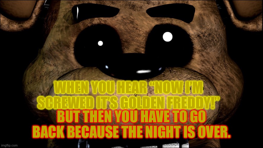 Ah, try again tomorrow | WHEN YOU HEAR “NOW I’M SCREWED IT’S GOLDEN FREDDY!”; BUT THEN YOU HAVE TO GO BACK BECAUSE THE NIGHT IS OVER. | image tagged in freddy had enough | made w/ Imgflip meme maker