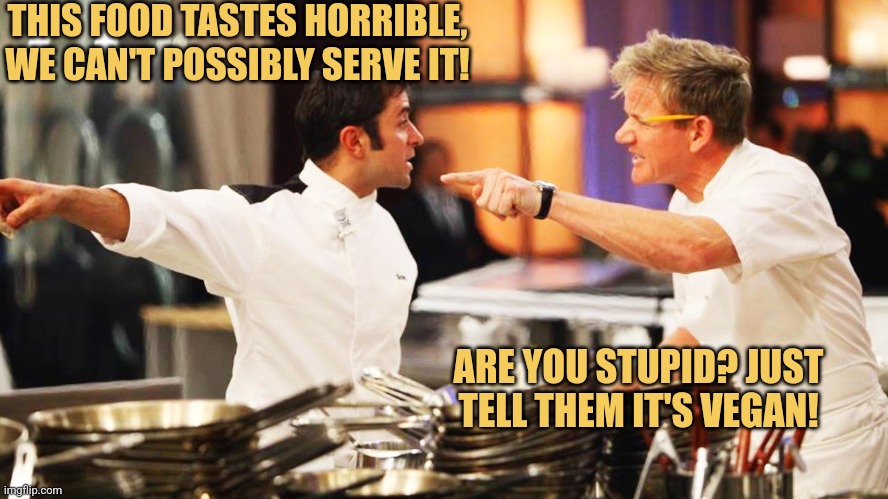 A Vegan Delicacy | THIS FOOD TASTES HORRIBLE, WE CAN'T POSSIBLY SERVE IT! ARE YOU STUPID? JUST TELL THEM IT'S VEGAN! | image tagged in gordon ramsay,hell's kitchen,memes,picture punches,vegan cooking | made w/ Imgflip meme maker