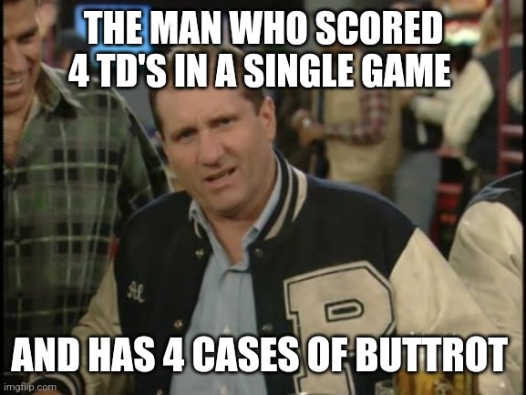 4 cases of Buttrot | THE MAN WHO SCORED 4 TD'S IN A SINGLE GAME; AND HAS 4 CASES OF BUTTROT | image tagged in the most interesting man in the world al bundy,funny memes | made w/ Imgflip meme maker