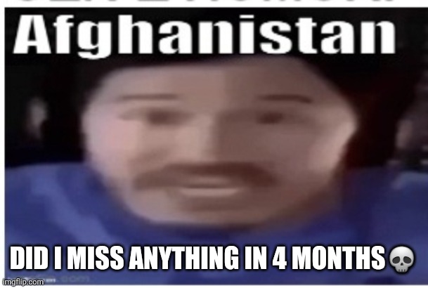 Markiplier Afghanistan | DID I MISS ANYTHING IN 4 MONTHS💀 | image tagged in markiplier afghanistan | made w/ Imgflip meme maker