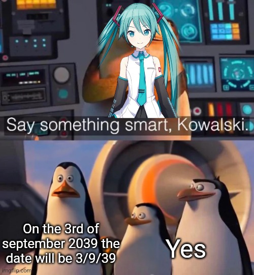 Yes | On the 3rd of september 2039 the date will be 3/9/39; Yes | image tagged in say something smart kowalski,hatsune miku,number,lol | made w/ Imgflip meme maker