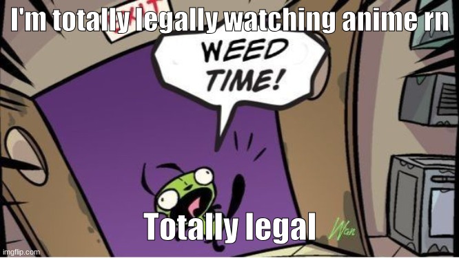 weed time | I'm totally legally watching anime rn; Totally legal | image tagged in weed time | made w/ Imgflip meme maker