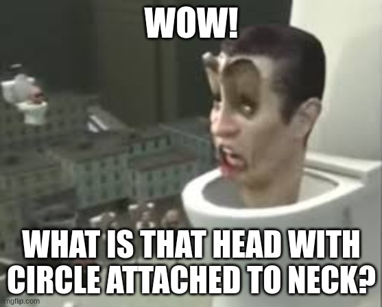 Skibidi toilet meme | WOW! WHAT IS THAT HEAD WITH CIRCLE ATTACHED TO NECK? | image tagged in skibidi toilet meme | made w/ Imgflip meme maker