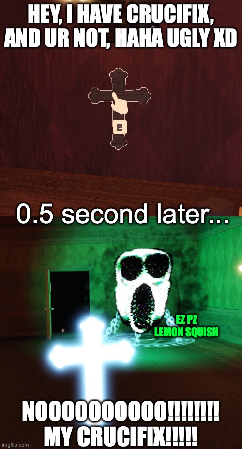 Instant karma in roblox doors | HEY, I HAVE CRUCIFIX, AND UR NOT, HAHA UGLY XD; 0.5 second later... EZ PZ
LEMON SQUISH; NOOOOOOOOOO!!!!!!!!
MY CRUCIFIX!!!!! | image tagged in doors,roblox,funny,meme,karma,instant karma | made w/ Imgflip meme maker