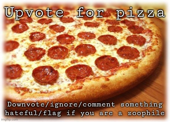 Coming out pizza  | Upvote for pizza; Downvote/ignore/comment something hateful/flag if you are a zoophile | image tagged in coming out pizza,memes,upvotes,upvote begging,upvote | made w/ Imgflip meme maker