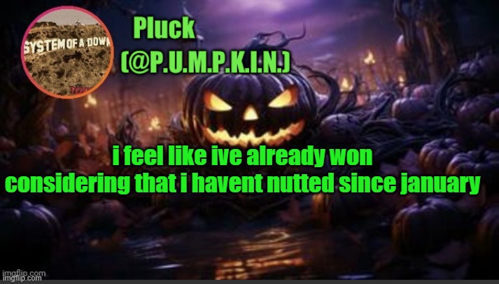 P.U.M.P.K.I.N. announcement (thanks corpse) | i feel like ive already won considering that i havent nutted since january | image tagged in p u m p k i n announcement thanks corpse | made w/ Imgflip meme maker