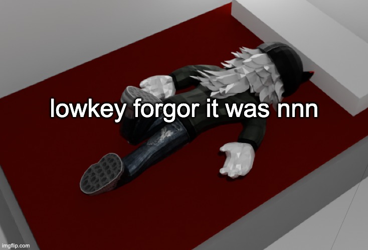 he forgor :skull: | lowkey forgor it was nnn | image tagged in now im drunk as fuck about to pass out | made w/ Imgflip meme maker