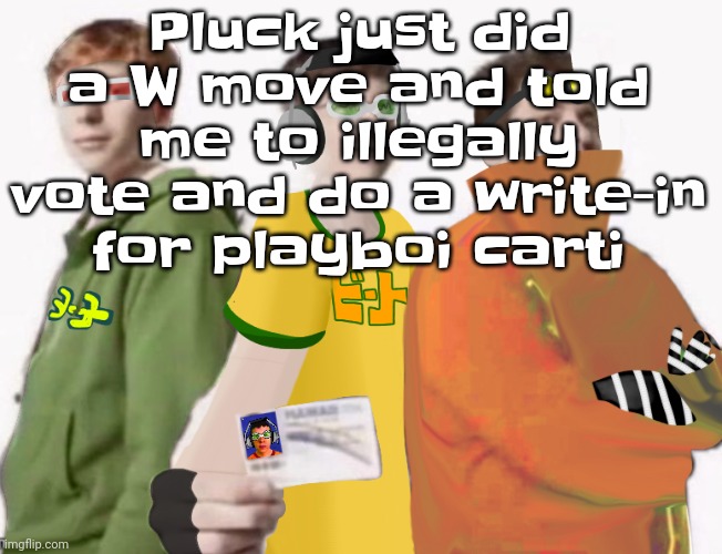 Spam Sega with this until a new jsr game comes out 2.5 | Pluck just did a W move and told me to illegally vote and do a write-in for playboi carti | image tagged in spam sega with this until a new jsr game comes out 2 5 | made w/ Imgflip meme maker