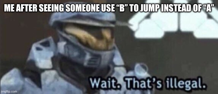 Wait that’s illegal | ME AFTER SEEING SOMEONE USE “B” TO JUMP INSTEAD OF “A” | image tagged in wait that s illegal | made w/ Imgflip meme maker