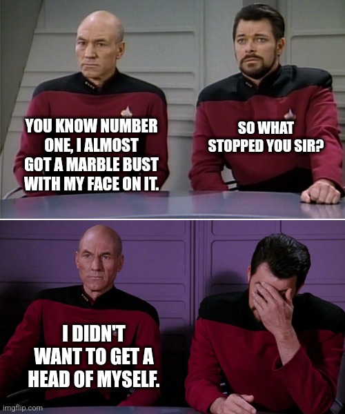 Marvellous marble... | YOU KNOW NUMBER ONE, I ALMOST GOT A MARBLE BUST WITH MY FACE ON IT. SO WHAT STOPPED YOU SIR? I DIDN'T WANT TO GET A HEAD OF MYSELF. | image tagged in picard riker listening to a pun | made w/ Imgflip meme maker