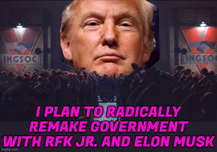 Trump’s Plan To Radically Remake Government With Rfk Jr. And Elon Musk | I PLAN TO RADICALLY
REMAKE GOVERNMENT
WITH RFK JR. AND ELON MUSK | image tagged in donald trump 1984,elon musk,donald trump,government,evil government,donald trump approves | made w/ Imgflip meme maker