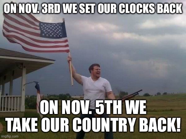 American flag shotgun guy | ON NOV. 3RD WE SET OUR CLOCKS BACK; ON NOV. 5TH WE TAKE OUR COUNTRY BACK! | image tagged in american flag shotgun guy,maga | made w/ Imgflip meme maker