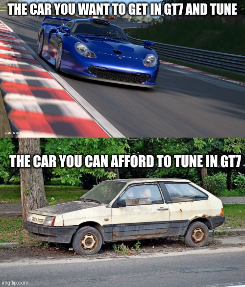 THE CAR YOU WANT TO GET IN GT7 AND TUNE; THE CAR YOU CAN AFFORD TO TUNE IN GT7 | image tagged in gran turismo 7,old rusty car | made w/ Imgflip meme maker