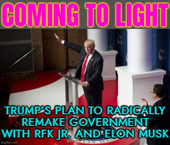 Trump’s Plan To Radically Remake Government | COMING TO LIGHT; TRUMP’S PLAN TO RADICALLY
REMAKE GOVERNMENT WITH RFK JR. AND ELON MUSK | image tagged in nazi trump,trump is a moron,trump is an asshole,elon musk,government,anti-vaxx | made w/ Imgflip meme maker