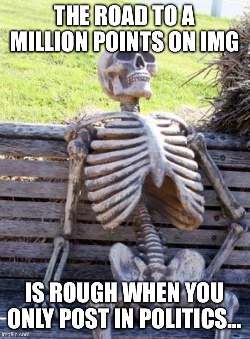 Waiting Skeleton | THE ROAD TO A MILLION POINTS ON IMG; IS ROUGH WHEN YOU ONLY POST IN POLITICS… | image tagged in memes,waiting skeleton | made w/ Imgflip meme maker