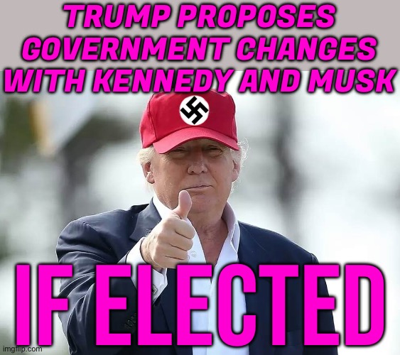 Trump Proposes Government Changes With Kennedy And Musk If Elected | TRUMP PROPOSES GOVERNMENT CHANGES WITH KENNEDY AND MUSK; IF ELECTED | image tagged in nazi trump,nazis,donald trump,elon musk,breaking news,trump is a moron | made w/ Imgflip meme maker