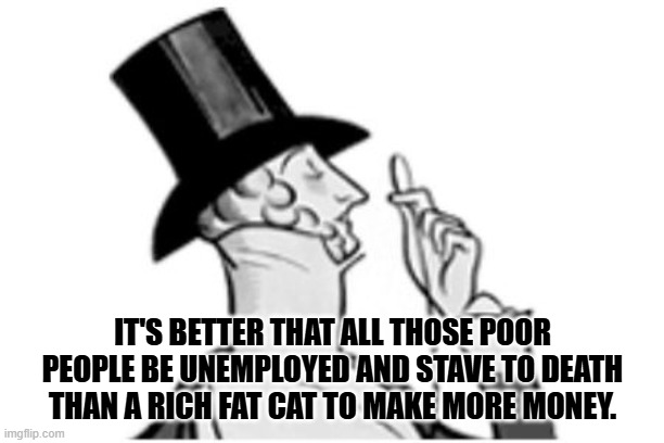 communism in action | IT'S BETTER THAT ALL THOSE POOR PEOPLE BE UNEMPLOYED AND STAVE TO DEATH THAN A RICH FAT CAT TO MAKE MORE MONEY. | image tagged in elitist | made w/ Imgflip meme maker