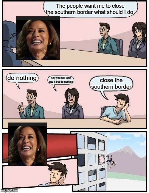 Boardroom Meeting Suggestion Meme | The people want me to close the southern border what should I do; do nothing; say you will look into it but do nothing; close the southern border | image tagged in memes,boardroom meeting suggestion | made w/ Imgflip meme maker